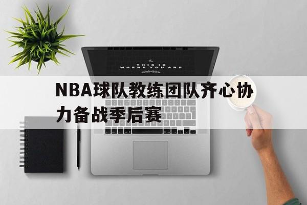 关于NBA球队教练团队齐心协力备战季后赛的信息